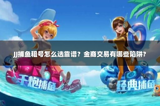 JJ捕鱼租号怎么选靠谱？金商交易有哪些陷阱？