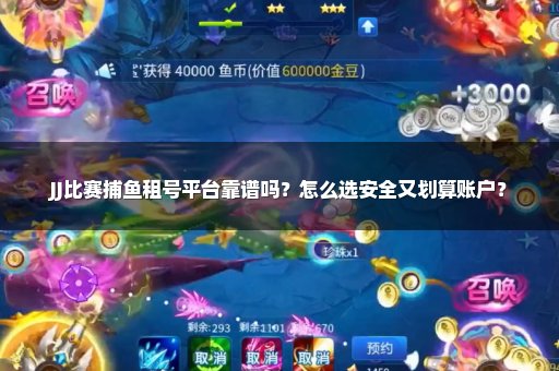 JJ比赛捕鱼租号平台靠谱吗？怎么选安全又划算账户？
